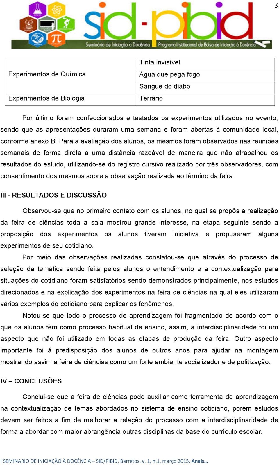 Para a avaliação dos alunos, os mesmos foram observados nas reuniões semanais de forma direta a uma distância razoável de maneira que não atrapalhou os resultados do estudo, utilizando-se do registro