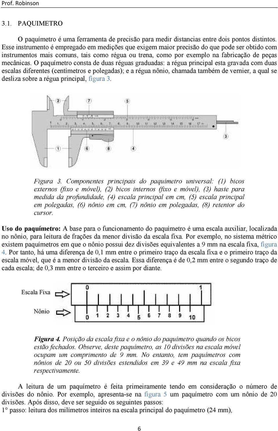 O paquímetro consta de duas réguas graduadas: a régua principal esta gravada com duas escalas diferentes (centímetros e polegadas); e a régua nônio, chamada também de vernier, a qual se desliza sobre