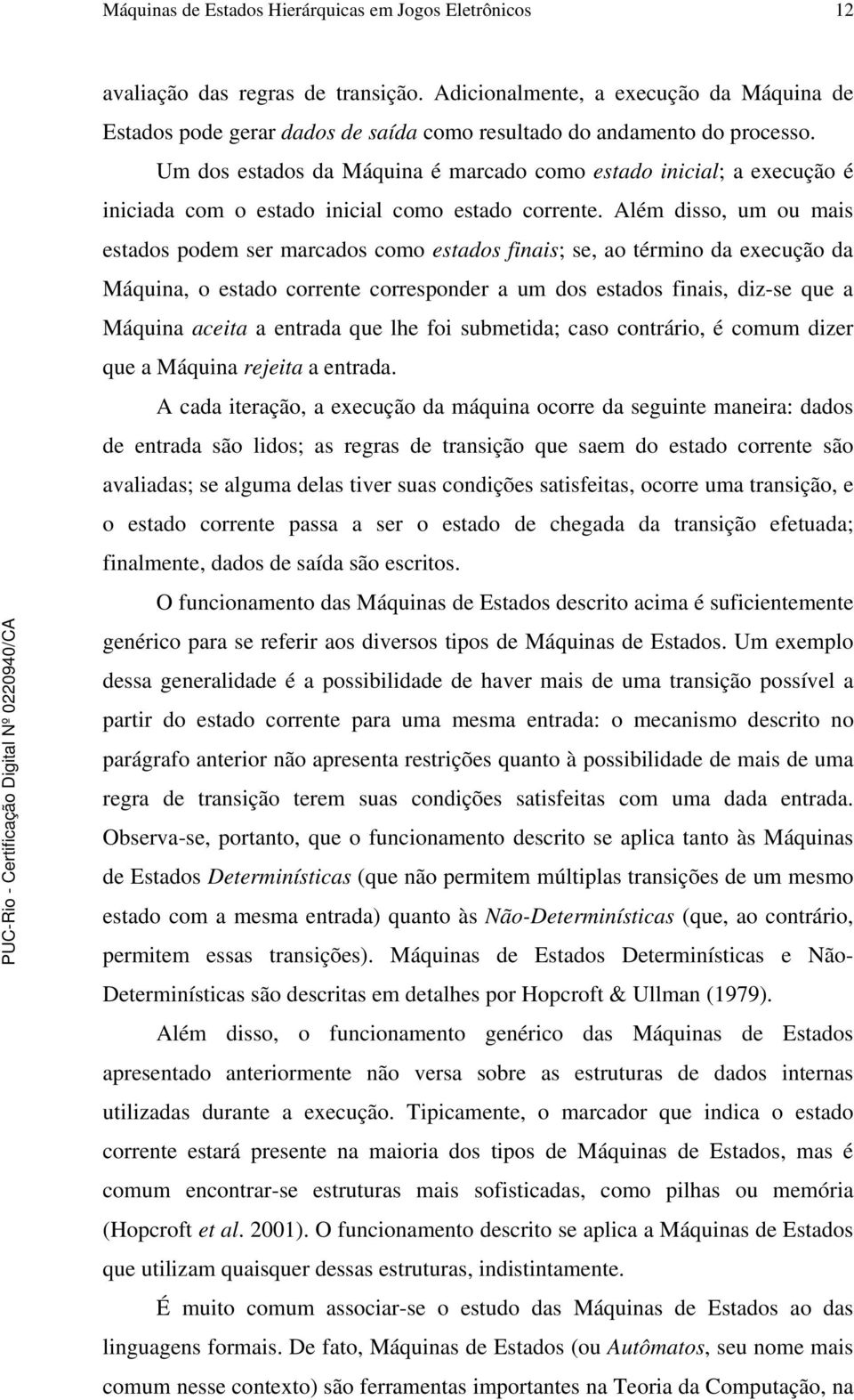 Um dos estados da Máquina é marcado como estado inicial; a execução é iniciada com o estado inicial como estado corrente.