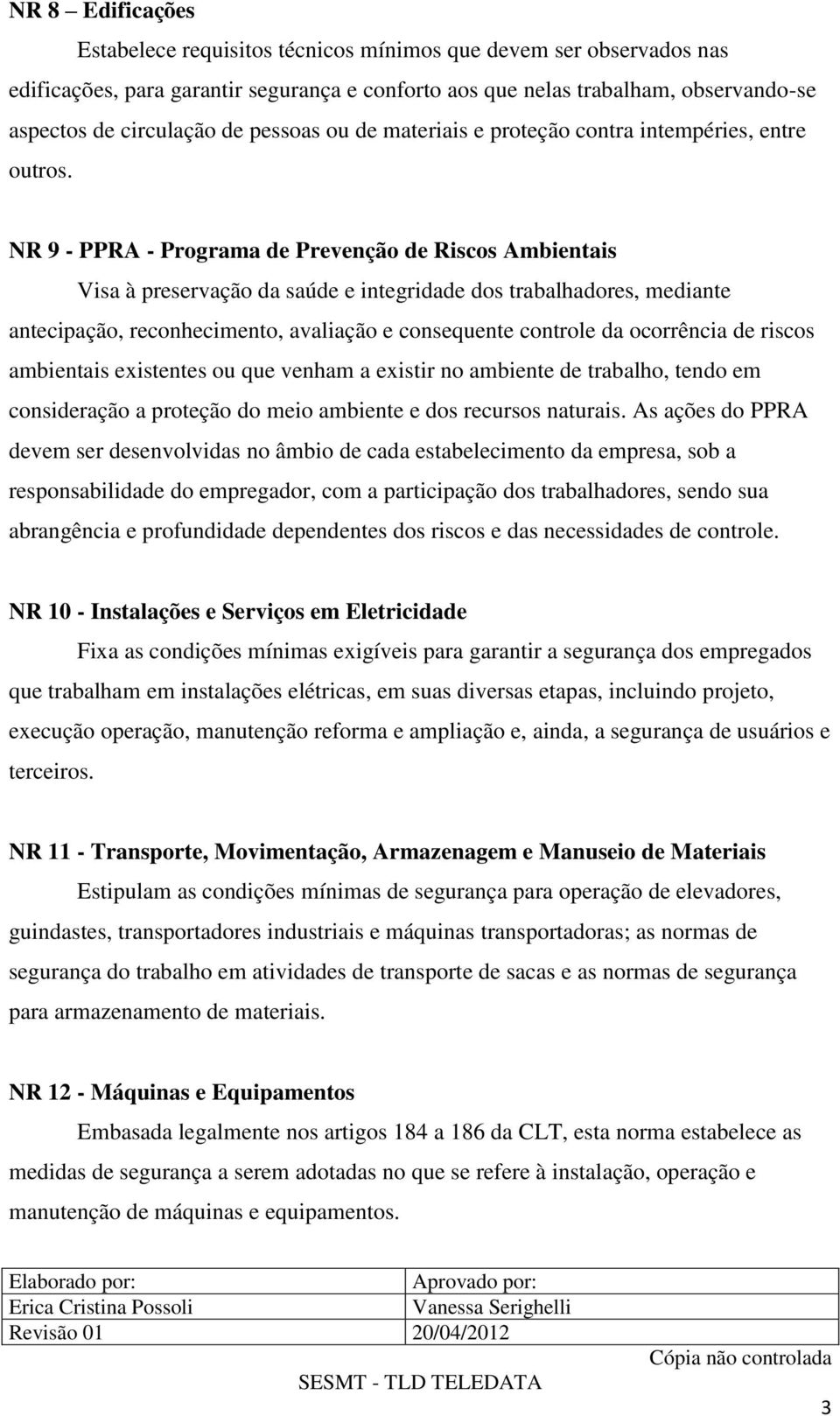 NR 9 - PPRA - Programa de Prevenção de Riscos Ambientais Visa à preservação da saúde e integridade dos trabalhadores, mediante antecipação, reconhecimento, avaliação e consequente controle da