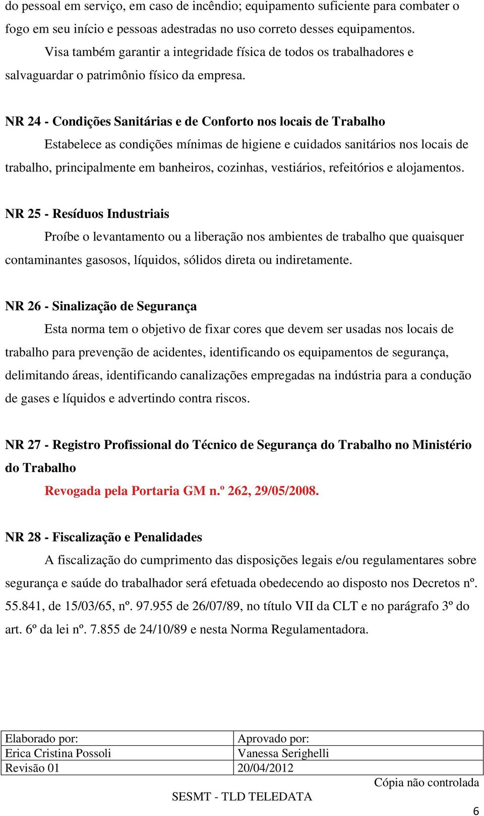 NR 24 - Condições Sanitárias e de Conforto nos locais de Trabalho Estabelece as condições mínimas de higiene e cuidados sanitários nos locais de trabalho, principalmente em banheiros, cozinhas,