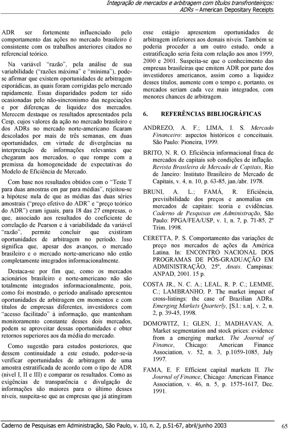 Na variável razão, pela análise de sua variabilidade ( razões máxima e mínima ), podese afirmar que existem oportunidades de arbitragem esporádicas, as quais foram corrigidas pelo mercado rapidamente.