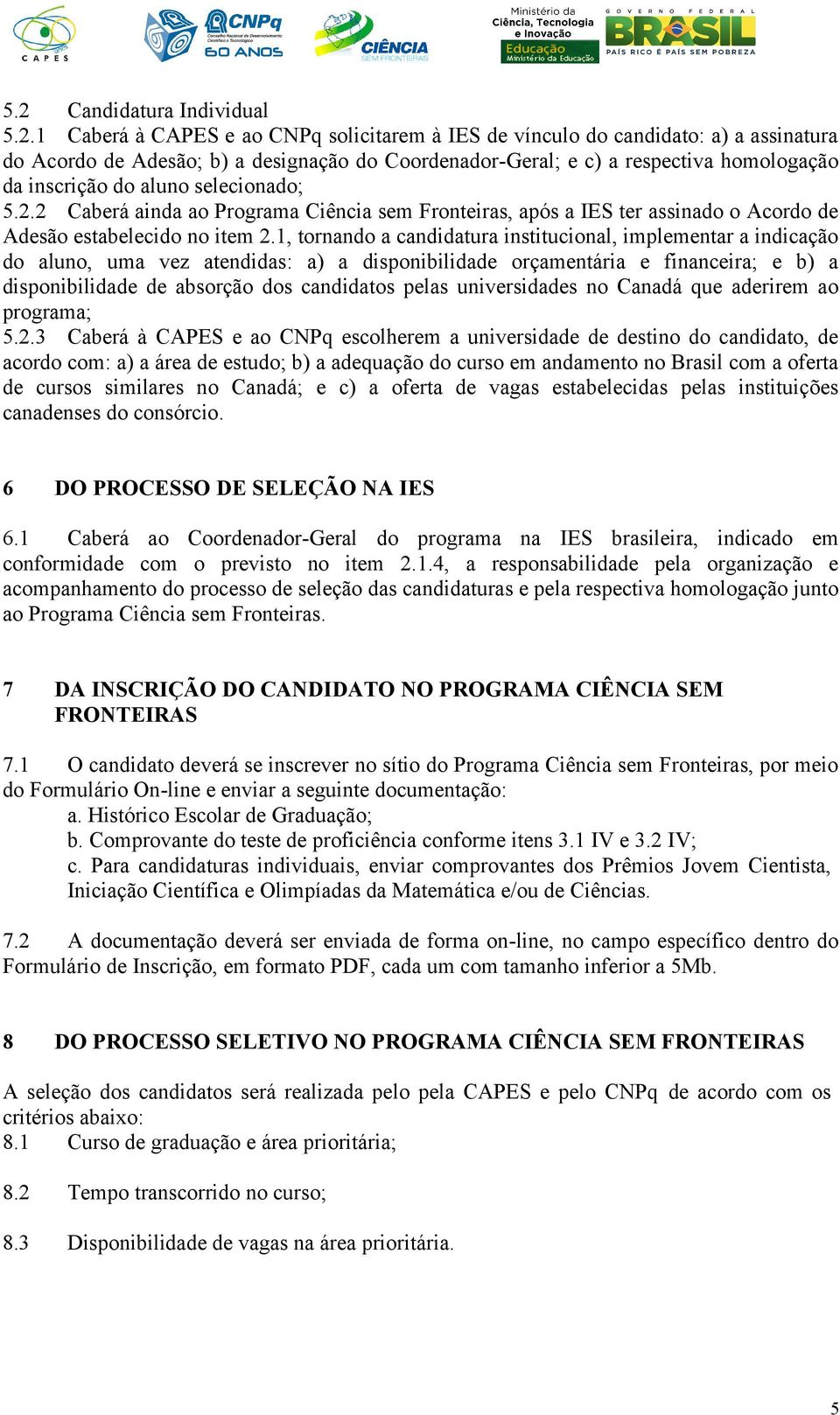 1, tornando a candidatura institucional, implementar a indicação do aluno, uma vez atendidas: a) a disponibilidade orçamentária e financeira; e b) a disponibilidade de absorção dos candidatos pelas