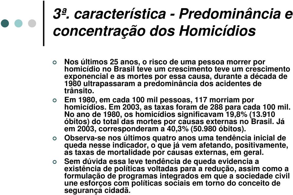 Em 2003, as taxas foram de 288 para cada 100 mil. No ano de 1980, os homicídios significavam 19,8% (13.910 óbitos) do total das mortes por causas externas no Brasil.