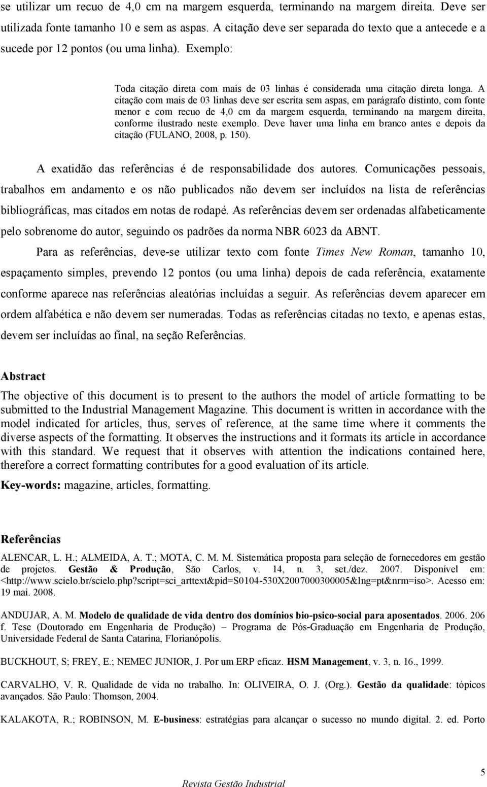 A citação com mais de 03 linhas deve ser escrita sem aspas, em parágrafo distinto, com fonte menor e com recuo de 4,0 cm da margem esquerda, terminando na margem direita, conforme ilustrado neste