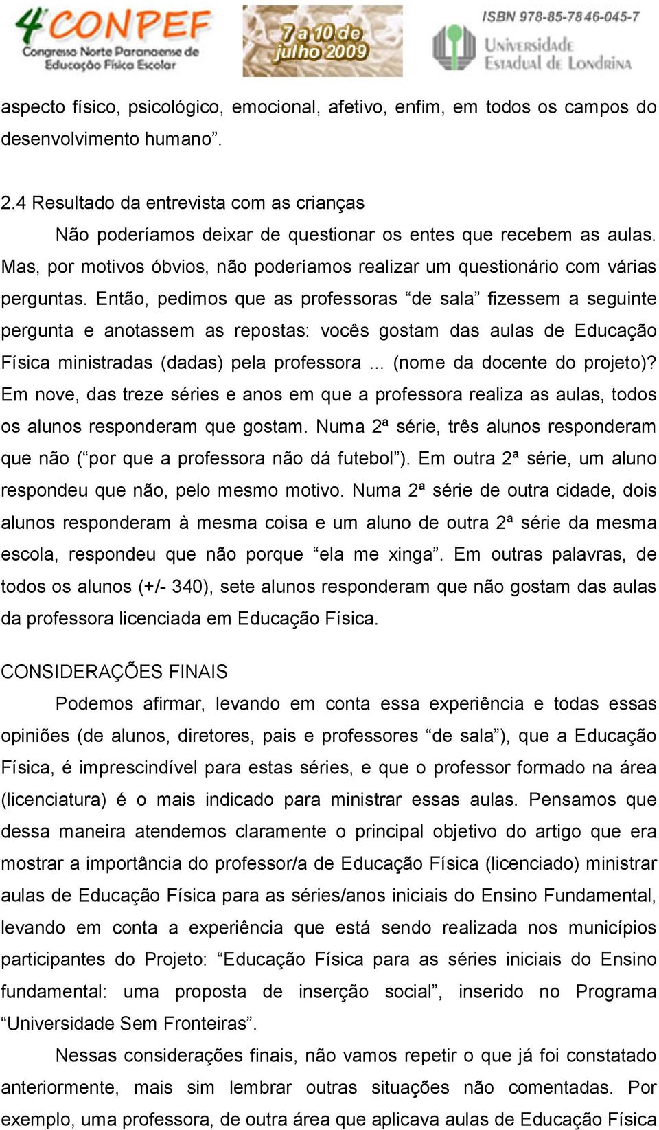 Então, pedimos que as professoras de sala fizessem a seguinte pergunta e anotassem as repostas: vocês gostam das aulas de Educação Física ministradas (dadas) pela professora.