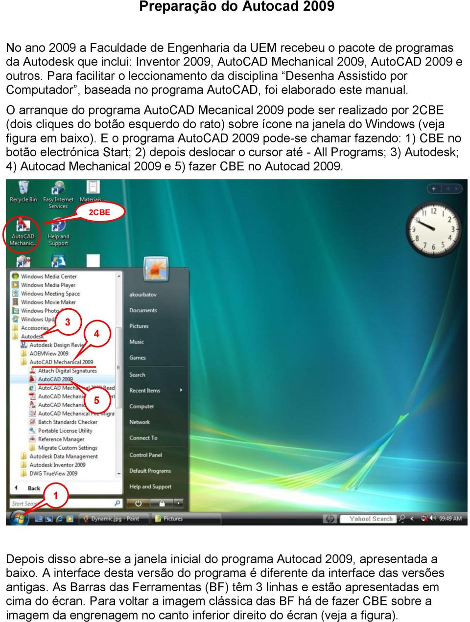 O arranque do programa AutoCAD Mecanical 2009 pode ser realizado por 2 (dois cliques do botão esquerdo do rato) sobre ícone na janela do Windows (veja figura em baixo).