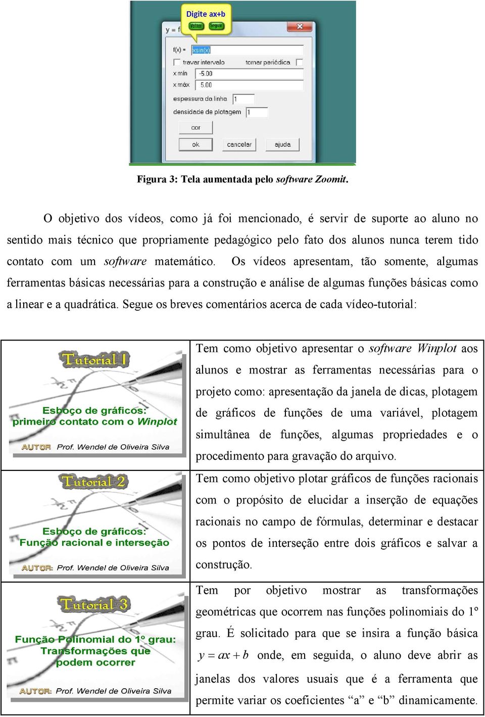 matemático. Os vídeos apresentam, tão somente, algumas ferramentas básicas necessárias para a construção e análise de algumas funções básicas como a linear e a quadrática.