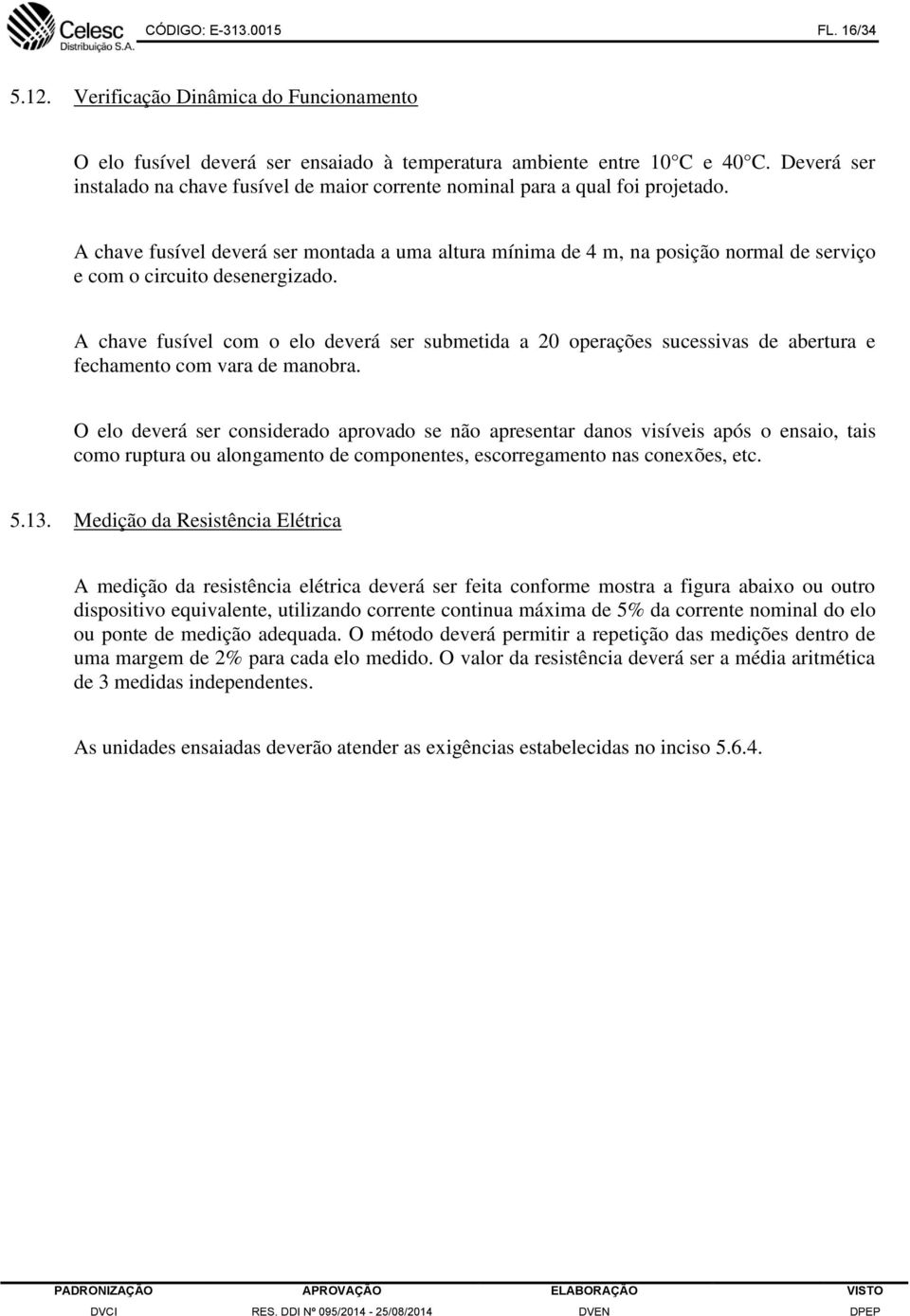 A chave fusível deverá ser montada a uma altura mínima de 4 m, na posição normal de serviço e com o circuito desenergizado.