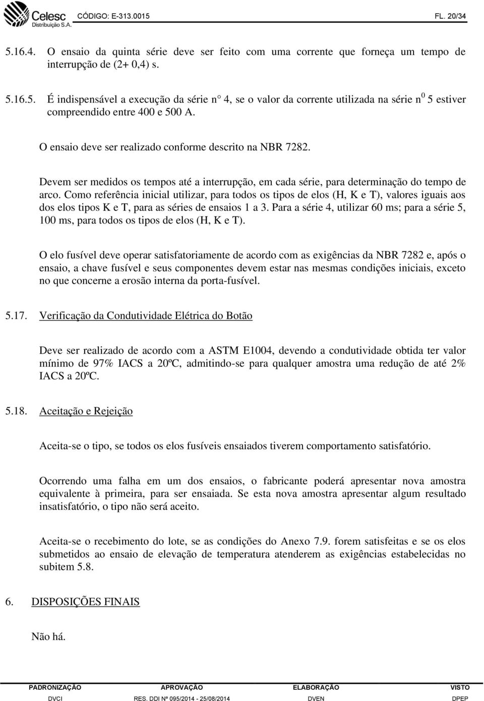 Como referência inicial utilizar, para todos os tipos de elos (H, K e T), valores iguais aos dos elos tipos K e T, para as séries de ensaios 1 a 3.