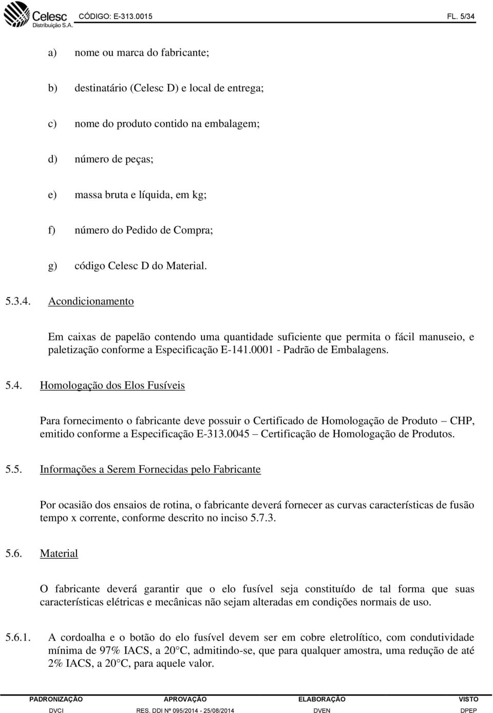 de Compra; g) código Celesc D do Material. 5.3.4. Acondicionamento Em caixas de papelão contendo uma quantidade suficiente que permita o fácil manuseio, e paletização conforme a Especificação E-141.