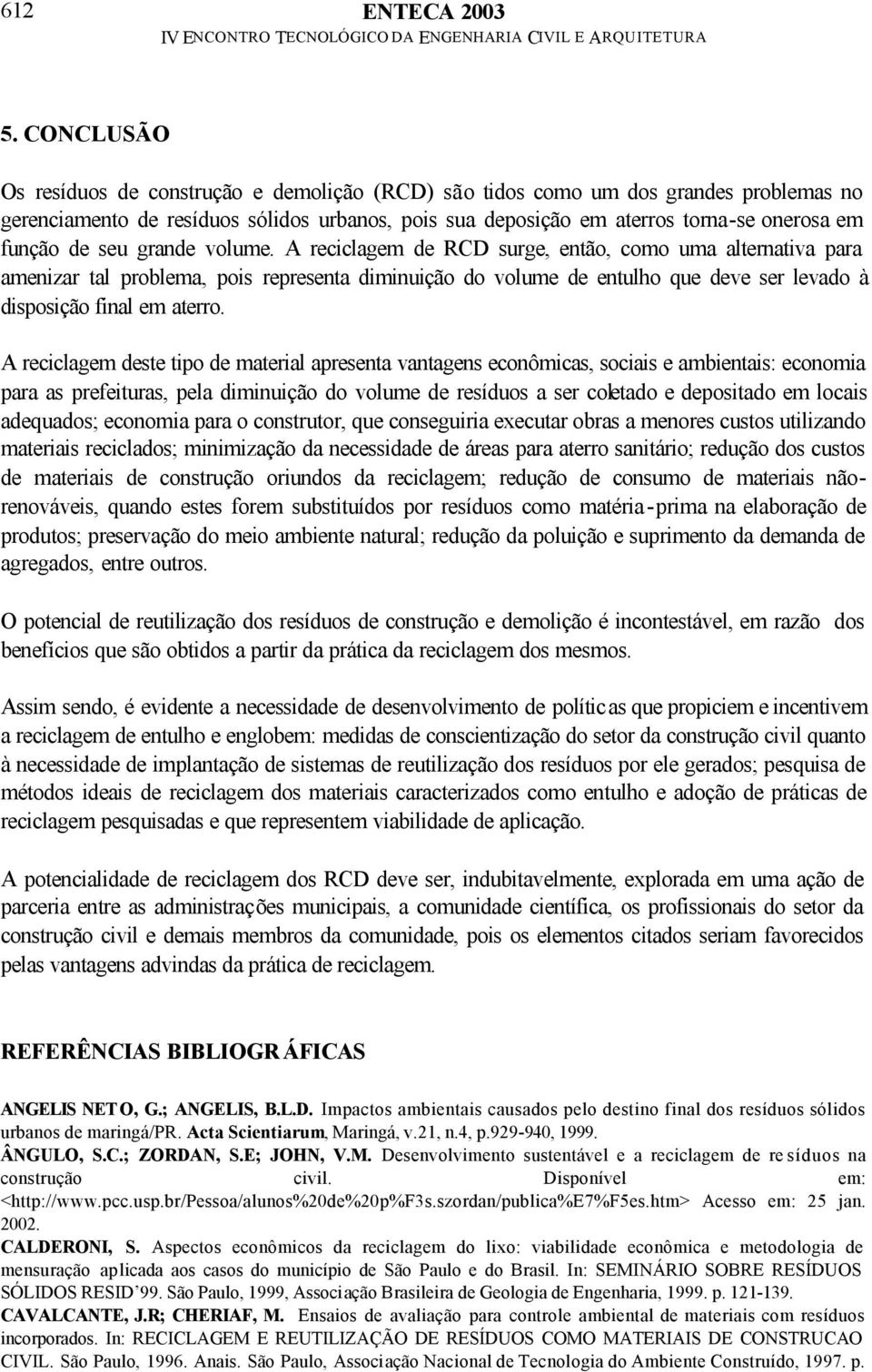 seu grande volume. A reciclagem de RCD surge, então, como uma alternativa para amenizar tal problema, pois representa diminuição do volume de entulho que deve ser levado à disposição final em aterro.