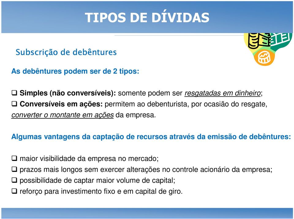 Algumas vantagens da captação de recursos através da emissão de debêntures: maior visibilidade da empresa no mercado; prazos mais longos sem exercer alterações