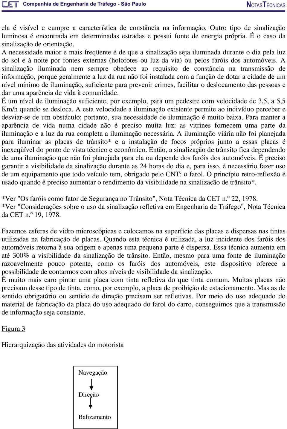 A necessidade maior e mais freqüente é de que a sinalização seja iluminada durante o dia pela luz do sol e à noite por fontes externas (holofotes ou luz da via) ou pelos faróis dos automóveis.