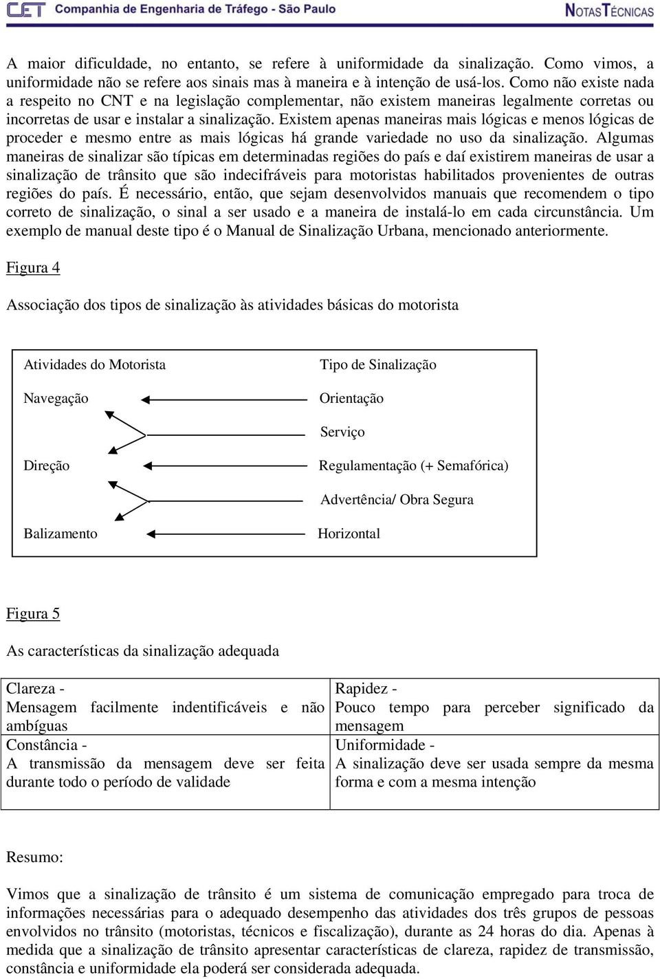 Existem apenas maneiras mais lógicas e menos lógicas de proceder e mesmo entre as mais lógicas há grande variedade no uso da sinalização.