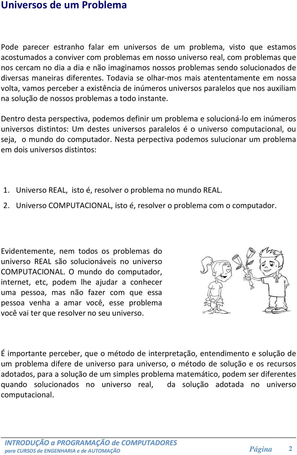 Todavia se olhar-mos mais atententamente em nossa volta, vamos perceber a existência de inúmeros universos paralelos que nos auxiliam na solução de nossos problemas a todo instante.