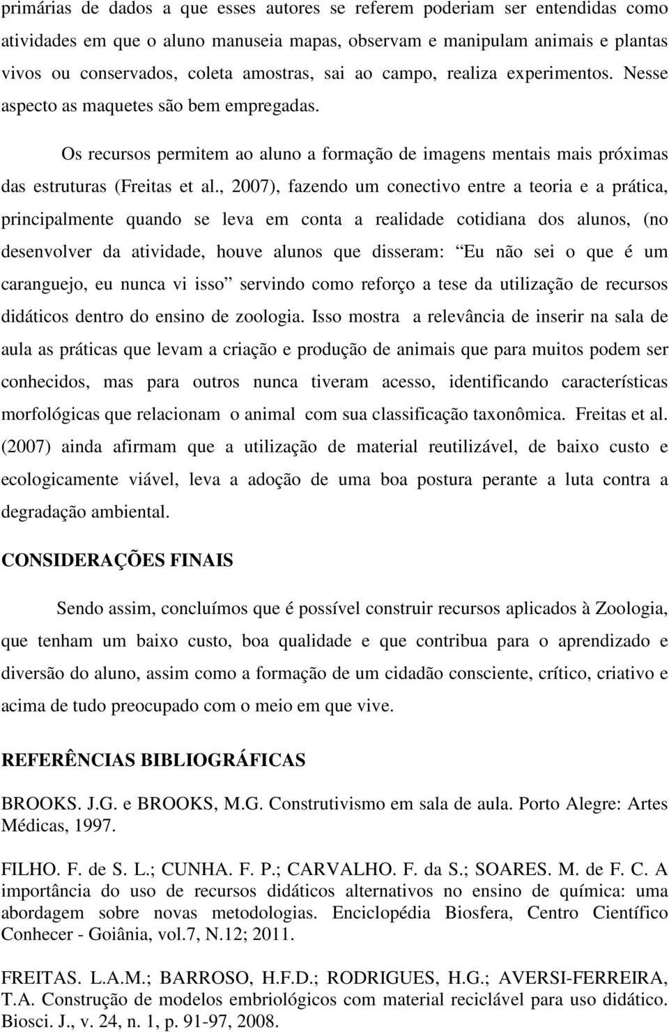 , 2007), fazendo um conectivo entre a teoria e a prática, principalmente quando se leva em conta a realidade cotidiana dos alunos, (no desenvolver da atividade, houve alunos que disseram: Eu não sei