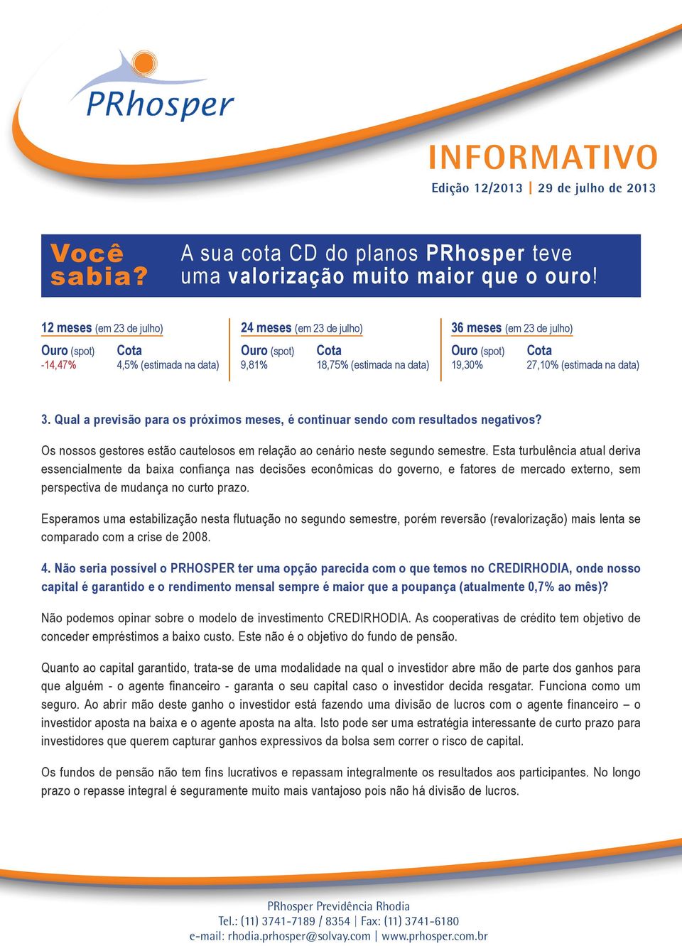 Qual a previsão para os próximos meses, é continuar sendo com resultados negativos? Os nossos gestores estão cautelosos em relação ao cenário neste segundo semestre.