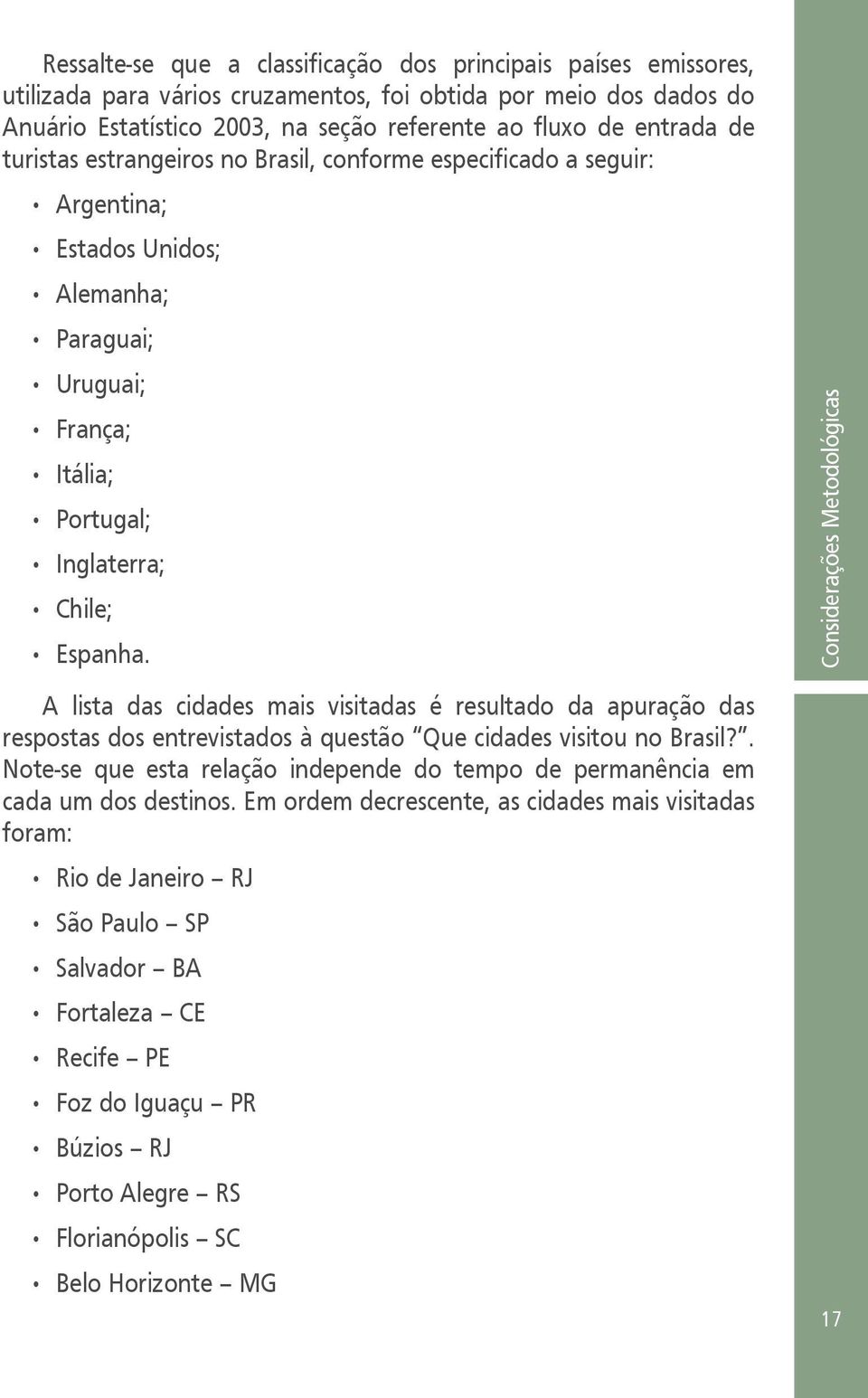 A lista das cidades mais visitadas é resultado da apuração das respostas dos entrevistados à questão Que cidades visitou no Brasil?