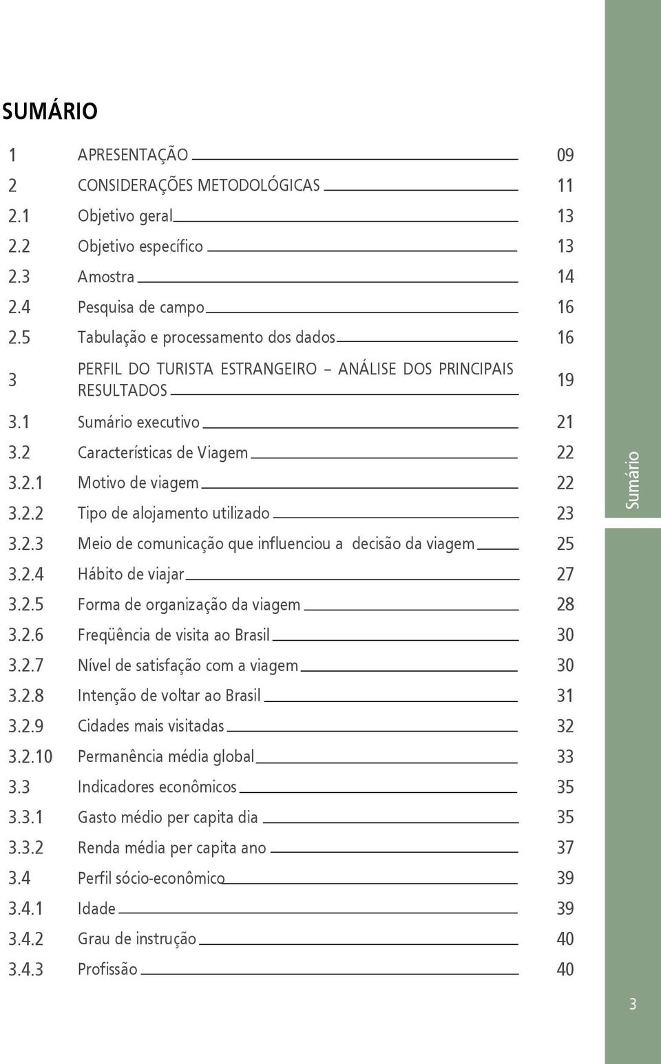 2.3 Meio de comunicação que influenciou a decisão da viagem 25 3.2.4 Hábito de viajar 27 3.2.5 Forma de organização da viagem 28 3.2.6 Freqüência de visita ao Brasil 30 3.2.7 Nível de satisfação com a viagem 30 3.