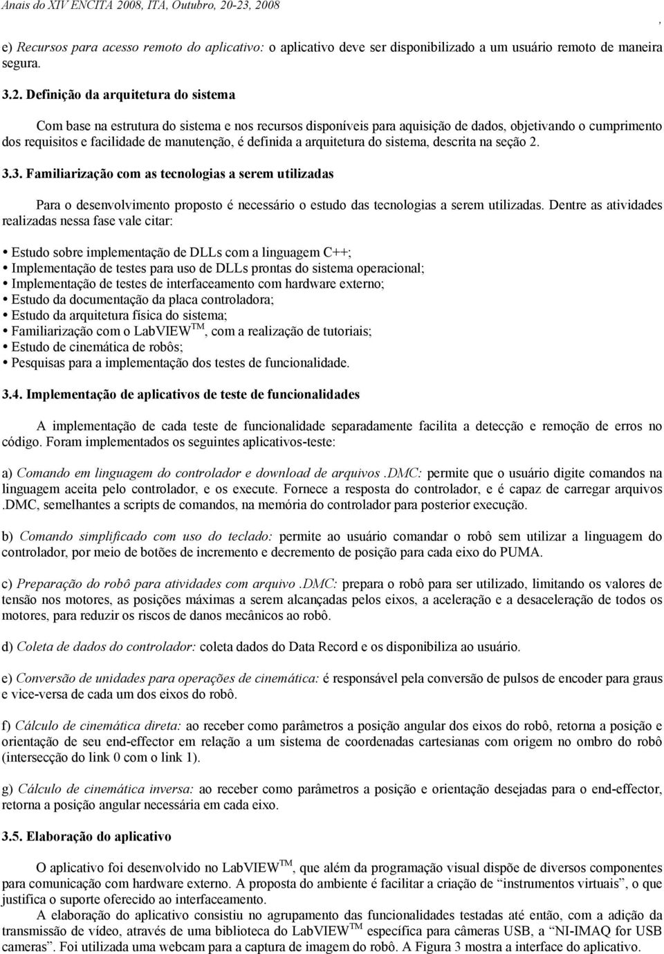 -23 2008 e) Recursos para acesso remoto do aplicativo: o aplicativo deve ser disponibilizado a um usuário remoto de maneira segura. 3.2. Definição da arquitetura do sistema Com base na estrutura do