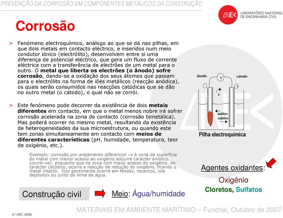 O metal que liberta os electrões (o ânodo) sofre corrosão, dando-se a oxidação dos seus átomos que passam para o electrólito na forma de iões metálicos (reacção anódica), os quais serão consumidos