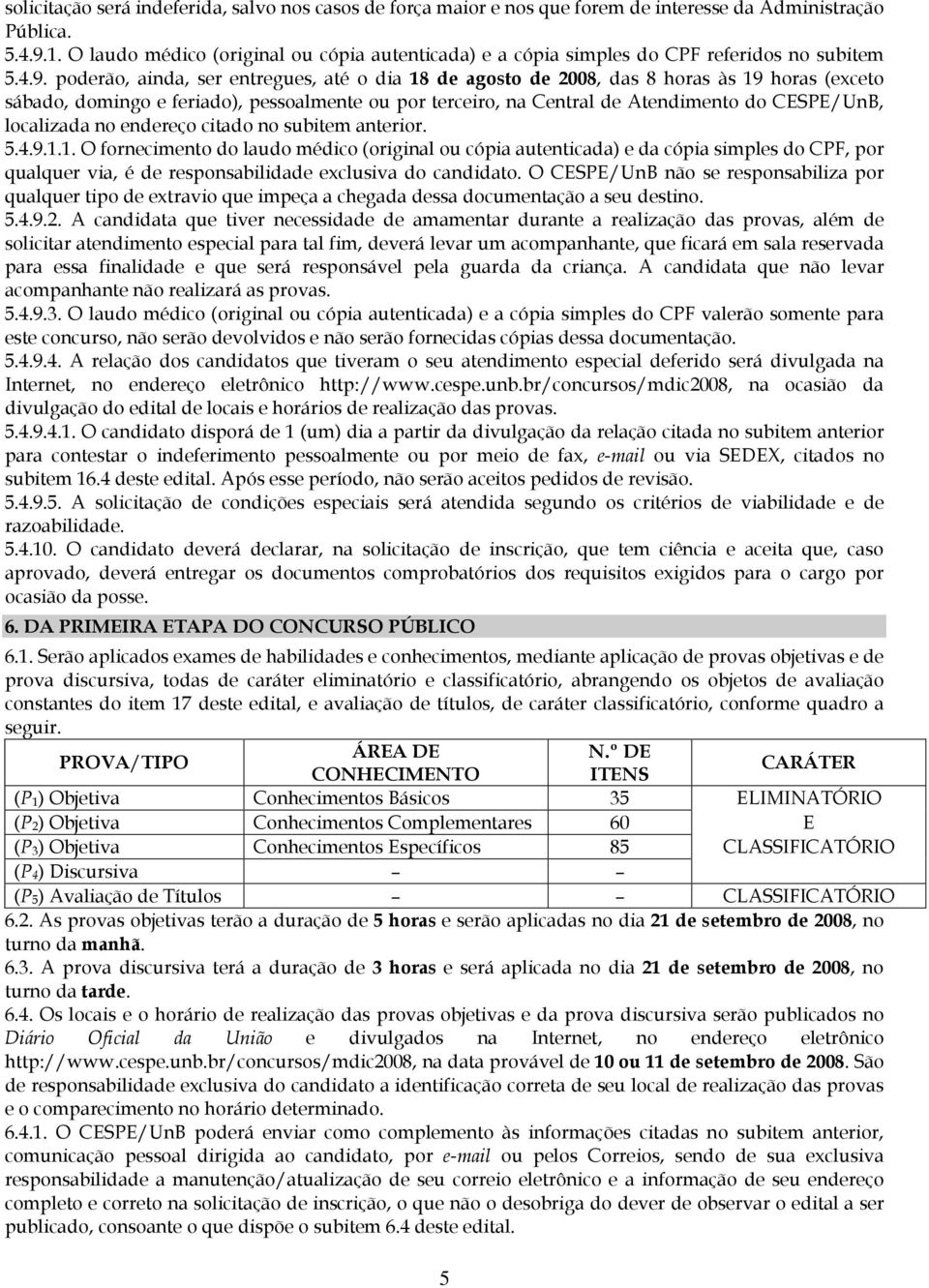 poderão, ainda, ser entregues, até o dia 18 de agosto de 2008, das 8 horas às 19 horas (exceto sábado, domingo e feriado), pessoalmente ou por terceiro, na Central de Atendimento do CESPE/UnB,