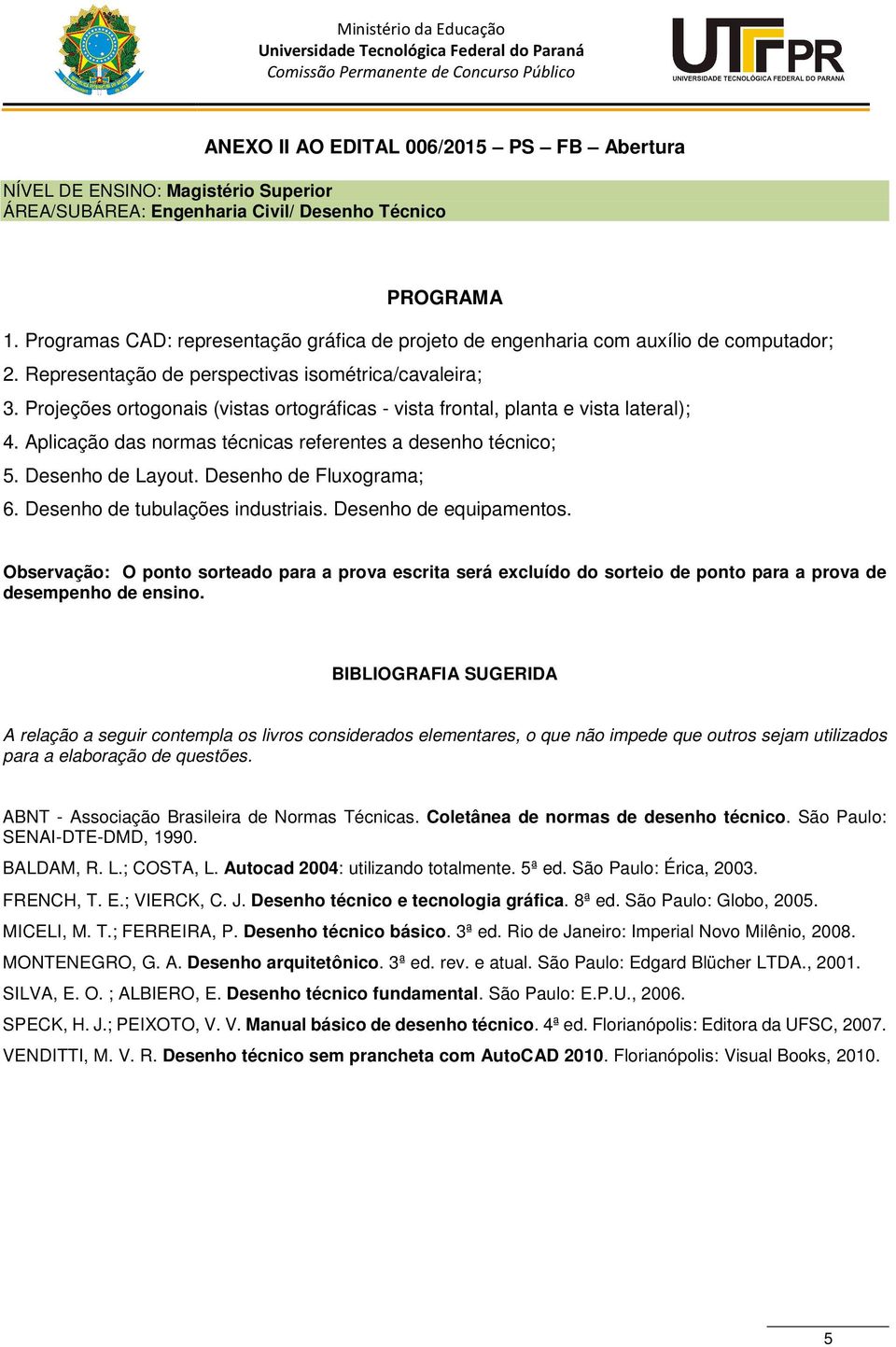 Projeções ortogonais (vistas ortográficas - vista frontal, planta e vista lateral); 4. Aplicação das normas técnicas referentes a desenho técnico; 5. Desenho de Layout. Desenho de Fluxograma; 6.