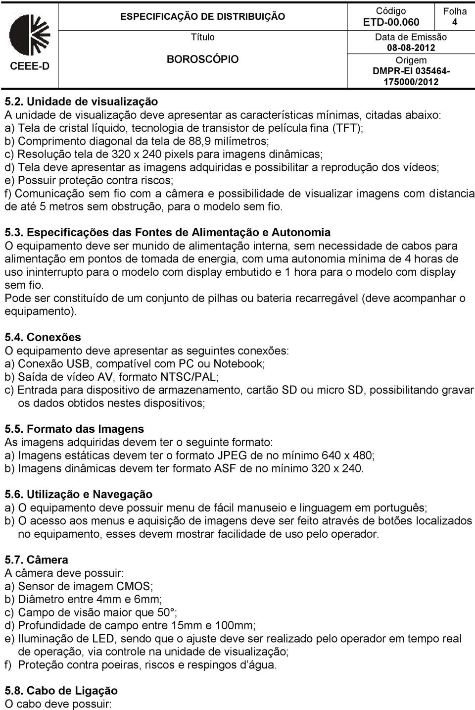 Comprimento diagonal da tela de 88,9 milímetros; c) Resolução tela de 320 x 240 pixels para imagens dinâmicas; d) Tela deve apresentar as imagens adquiridas e possibilitar a reprodução dos vídeos; e)