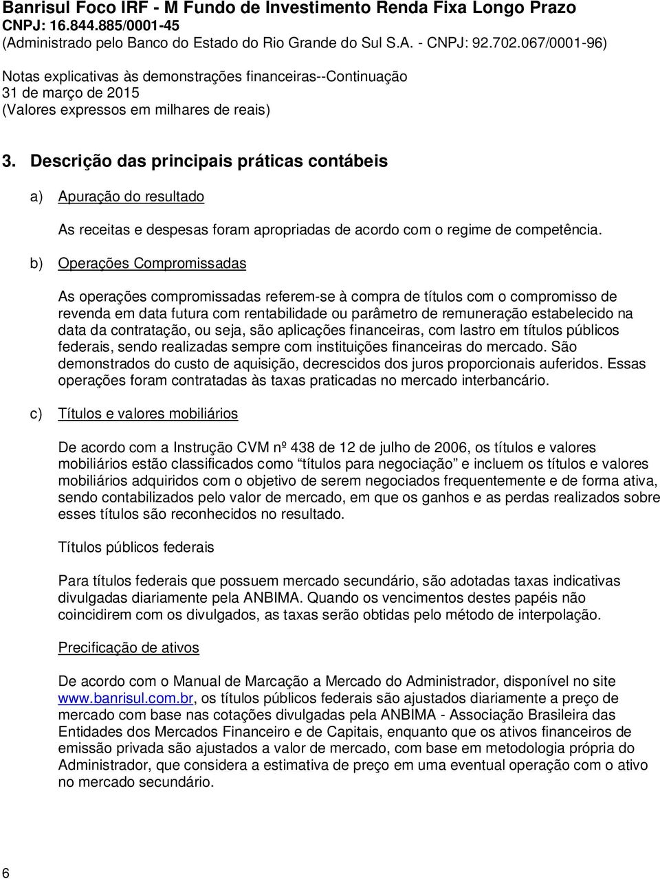 da contratação, ou seja, são aplicações financeiras, com lastro em títulos públicos federais, sendo realizadas sempre com instituições financeiras do mercado.