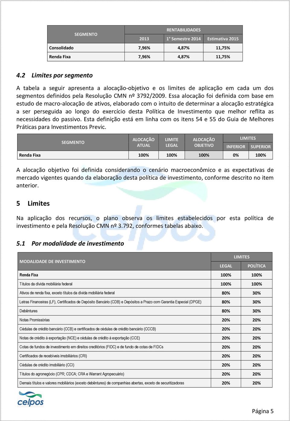 Essa alocação foi definida com base em estudo de macro-alocação de ativos, elaborado com o intuito de determinar a alocação estratégica a ser perseguida ao longo do exercício desta Política de