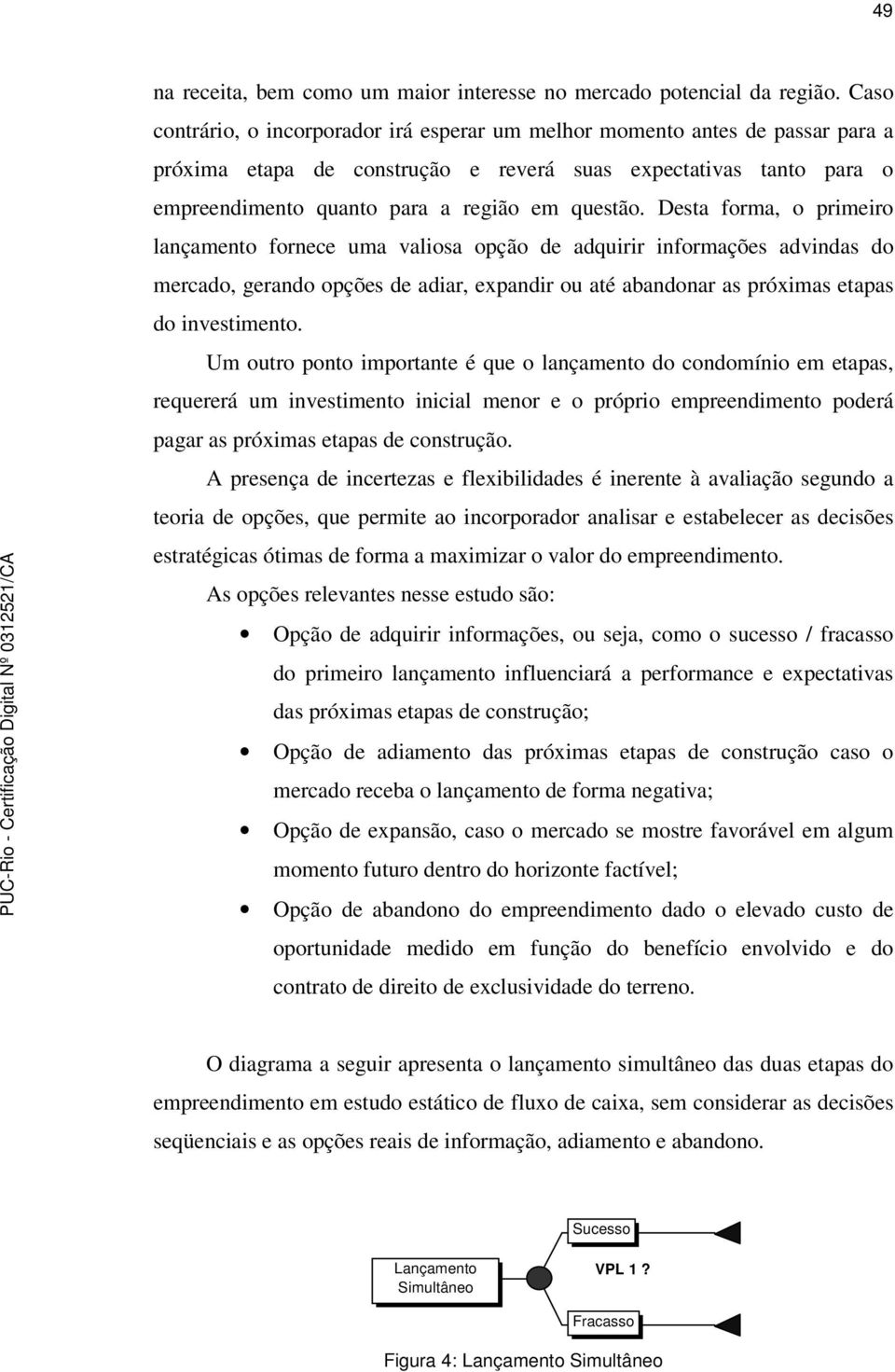 Desta forma, o primeiro lançamento fornece uma valiosa opção de adquirir informações advindas do mercado, gerando opções de adiar, expandir ou até abandonar as próximas etapas do investimento.