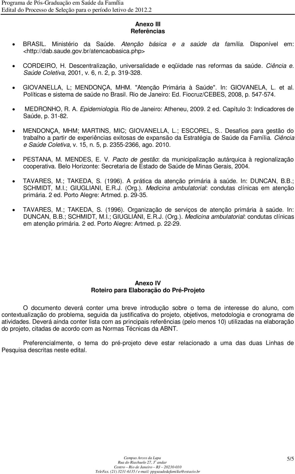 et al. Políticas e sistema de saúde no Brasil. Rio de Janeiro: Ed. Fiocruz/CEBES, 2008, p. 547-574. MEDRONHO, R. A. Epidemiologia. Rio de Janeiro: Atheneu, 2009. 2 ed.