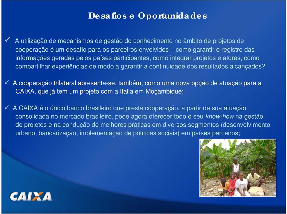 A cooperação trilateral apresenta-se, também, como uma nova opção de atuação para a CAIXA, que já tem um projeto com a Itália em Moçambique; A CAIXA é o único banco brasileiro que presta cooperação,