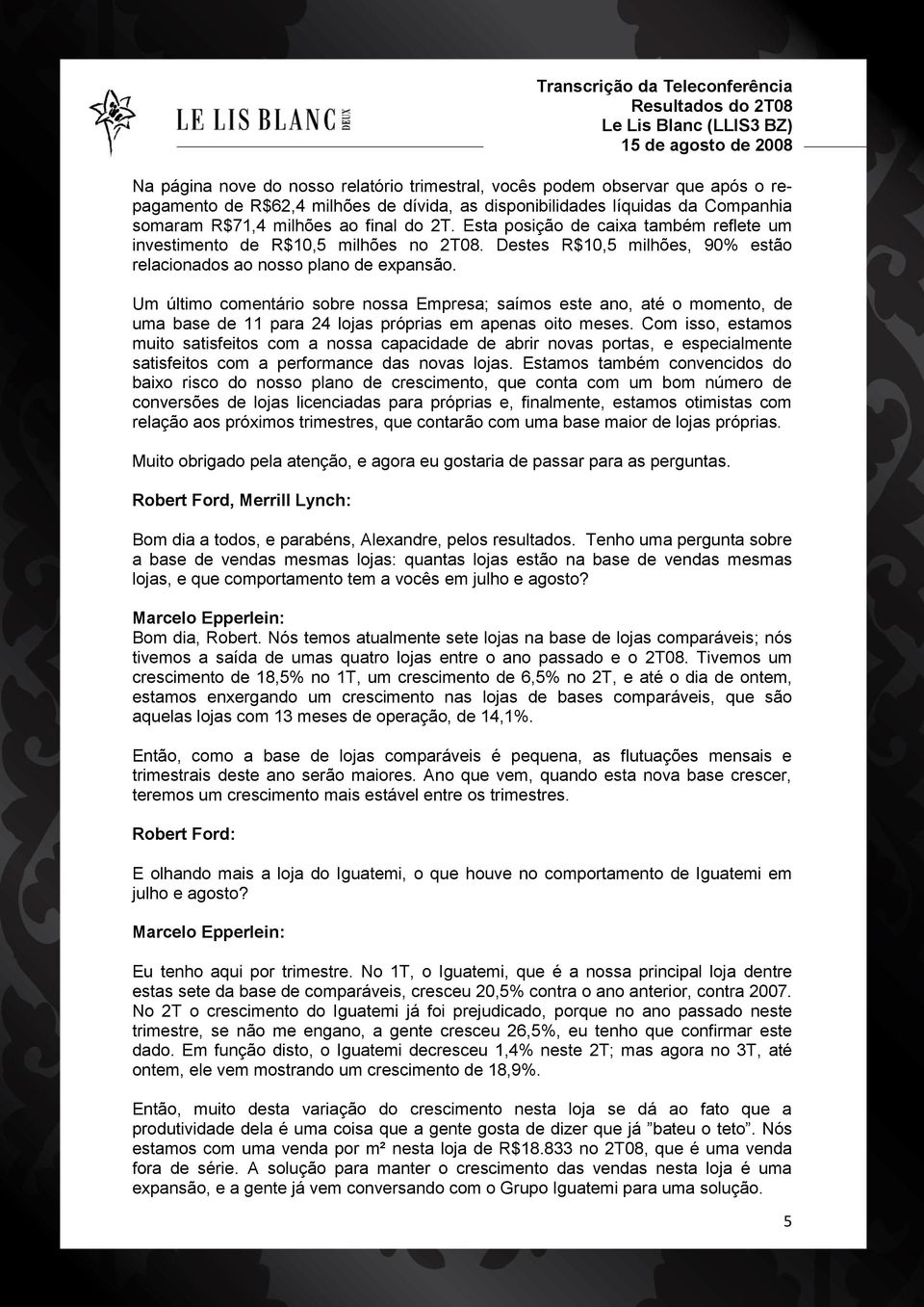 Um último comentário sobre nossa Empresa; saímos este ano, até o momento, de uma base de 11 para 24 lojas próprias em apenas oito meses.