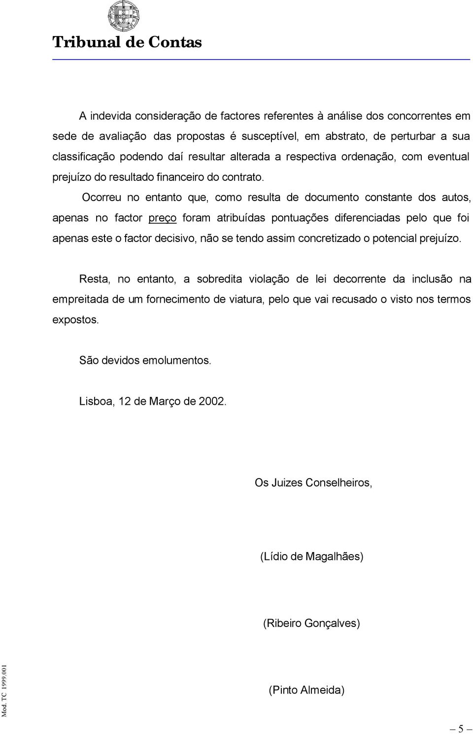 Ocorreu no entanto que, como resulta de documento constante dos autos, apenas no factor preço foram atribuídas pontuações diferenciadas pelo que foi apenas este o factor decisivo, não se tendo assim