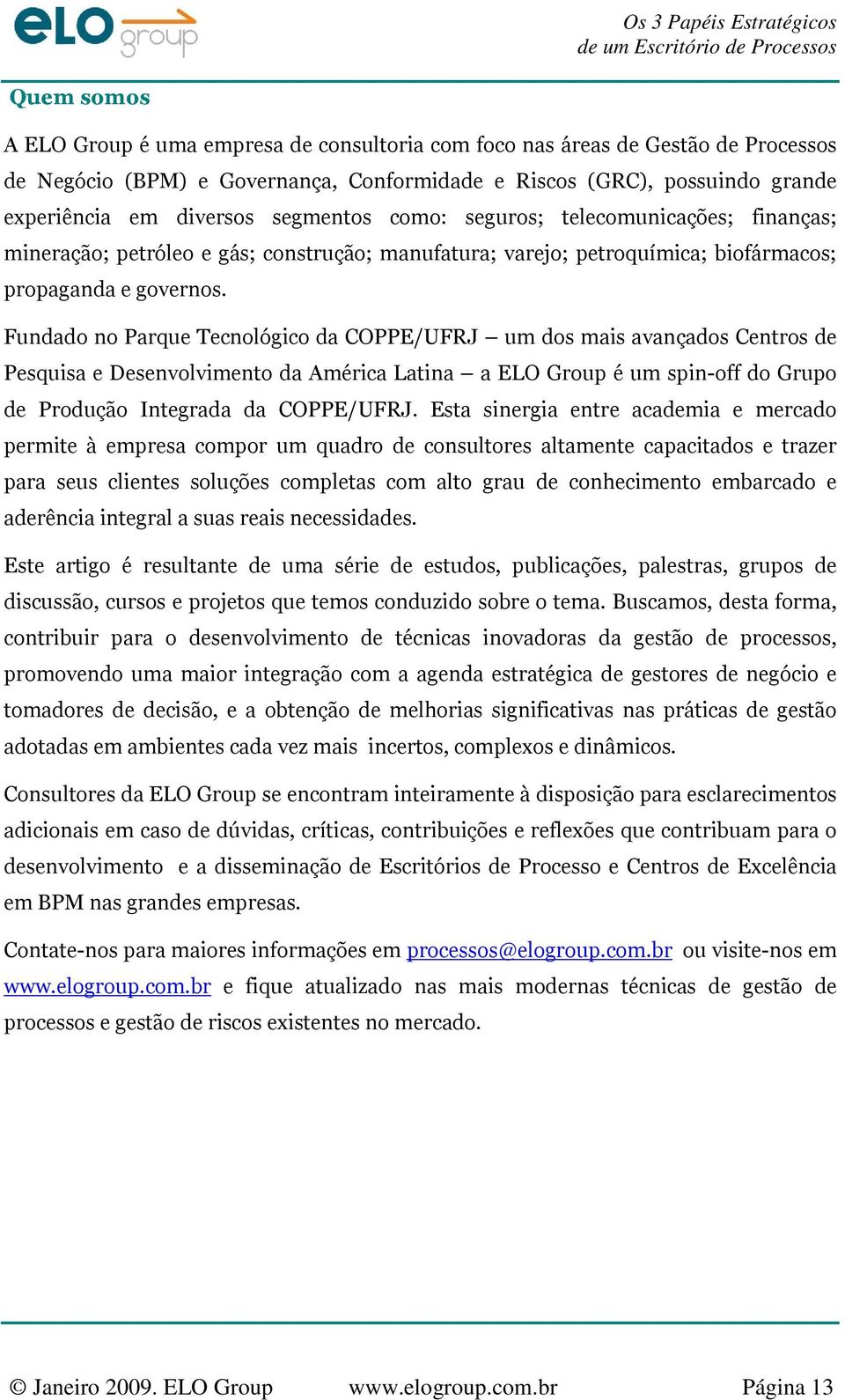 Fundado no Parque Tecnológico da COPPE/UFRJ um dos mais avançados Centros de Pesquisa e Desenvolvimento da América Latina a ELO Group é um spin-off do Grupo de Produção Integrada da COPPE/UFRJ.