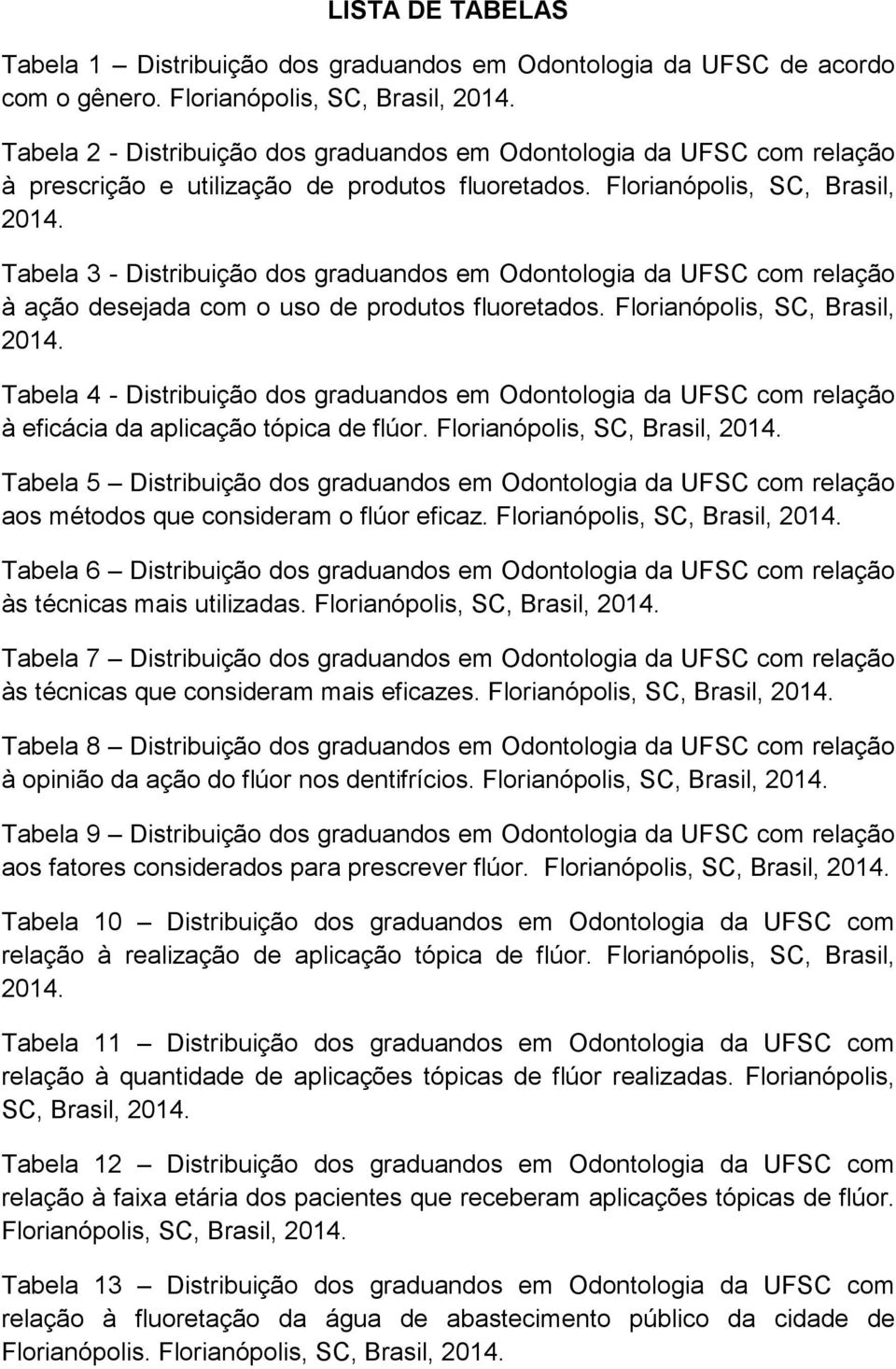 Tabela 3 - Distribuição dos graduandos em Odontologia da UFSC com relação à ação desejada com o uso de produtos fluoretados. Florianópolis, SC, Brasil, 2014.