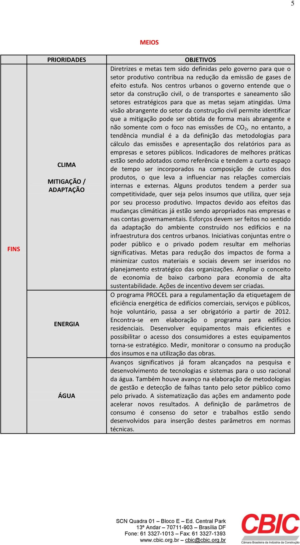 Uma visão abrangente do setor da construção civil permite identificar que a mitigação pode ser obtida de forma mais abrangente e não somente com o foco nas emissões de CO 2, no entanto, a tendência