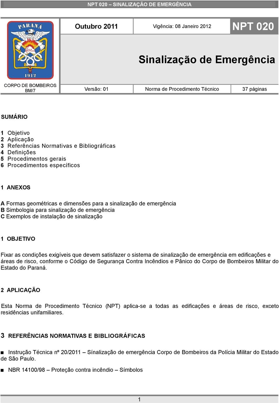 emergência C Exemplos de instalação de sinalização 1 OBJETIVO Fixar as condições exigíveis que devem satisfazer o sistema de sinalização de emergência em edificações e áreas de risco, conforme o