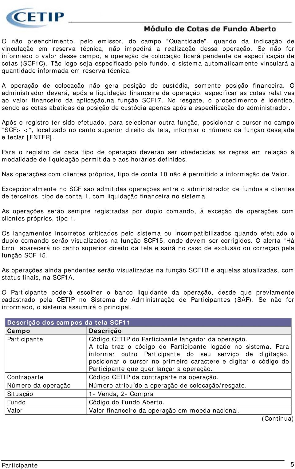 Tão logo seja especificado pelo fundo, o sistema automaticamente vinculará a quantidade informada em reserva técnica. A operação de colocação não gera posição de custódia, somente posição financeira.