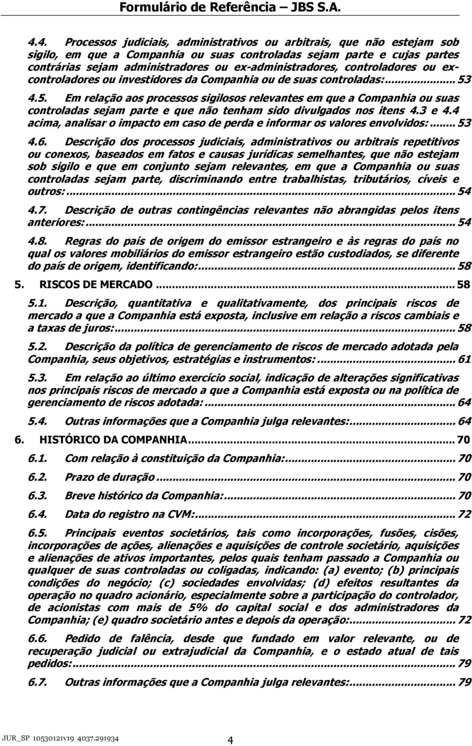 4.5. Em relação aos processos sigilosos relevantes em que a Companhia ou suas controladas sejam parte e que não tenham sido divulgados nos itens 4.3 e 4.