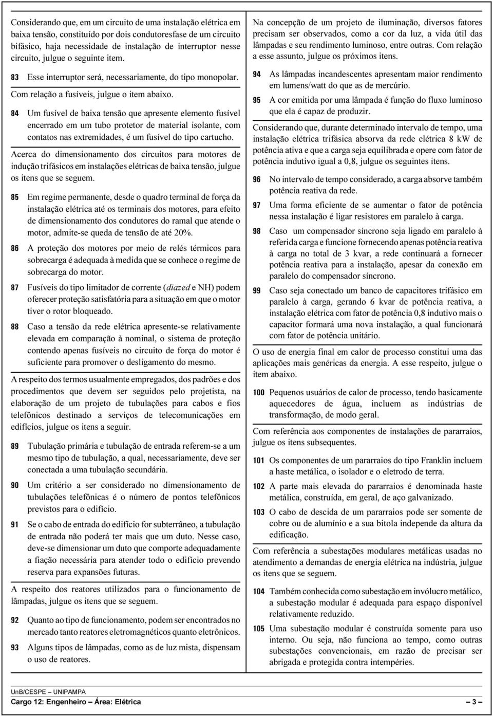 84 Um fusível de baixa tensão que apresente elemento fusível encerrado em um tubo protetor de material isolante, com contatos nas extremidades, é um fusível do tipo cartucho.