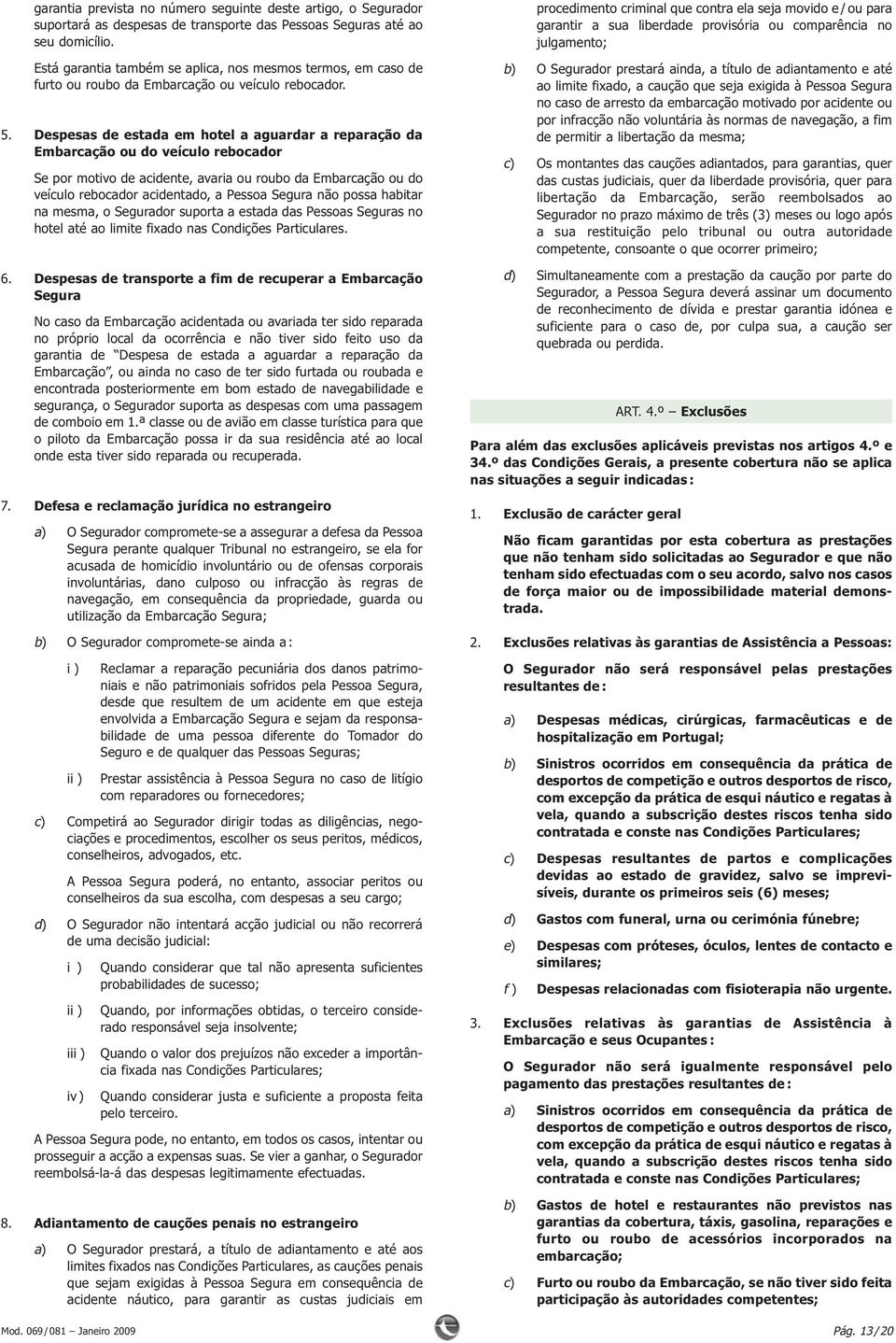 Despesas de estada em hotel a aguardar a reparação da Embarcação ou do veículo rebocador Se por motivo de acidente, avaria ou roubo da Embarcação ou do veículo rebocador acidentado, a Pessoa Segura