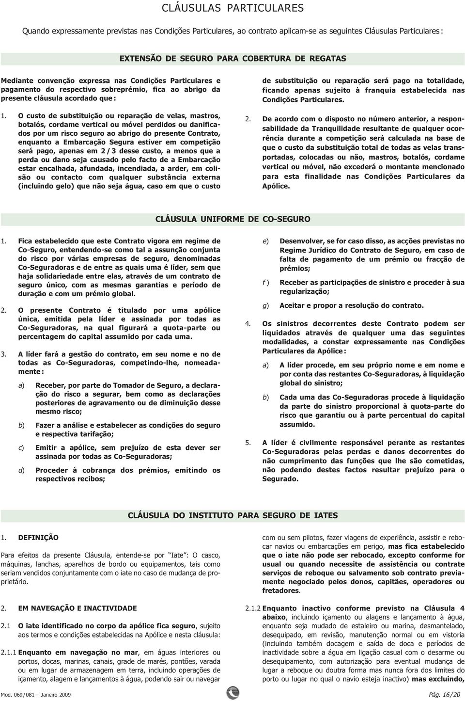 O custo de substituição ou reparação de velas, mastros, botalós, cordame vertical ou móvel perdidos ou danificados por um risco seguro ao abrigo do presente Contrato, enquanto a Embarcação Segura