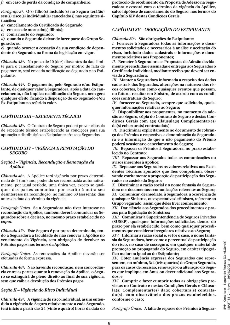 com a morte do Segurado; d) quando o Segurado deixar de fazer parte do Grupo Segurado; ou e) quando ocorrer a cessação da sua condição de dependente do Segurado, na forma da legislação em vigor.