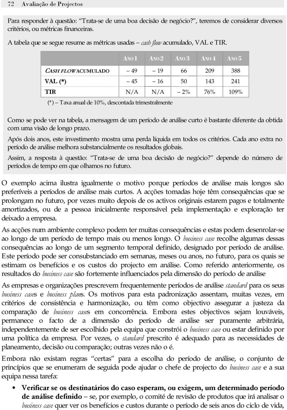 ANO 1 ANO 2 ANO 3 ANO 4 ANO 5 CASH FLOW ACUMULADO 49 19 66 209 388 VAL (*) 45 16 50 143 241 TIR N/A N/A 2% 76% 109% (*) Taxa anual de 10%, descontada trimestralmente Como se pode ver na tabela, a