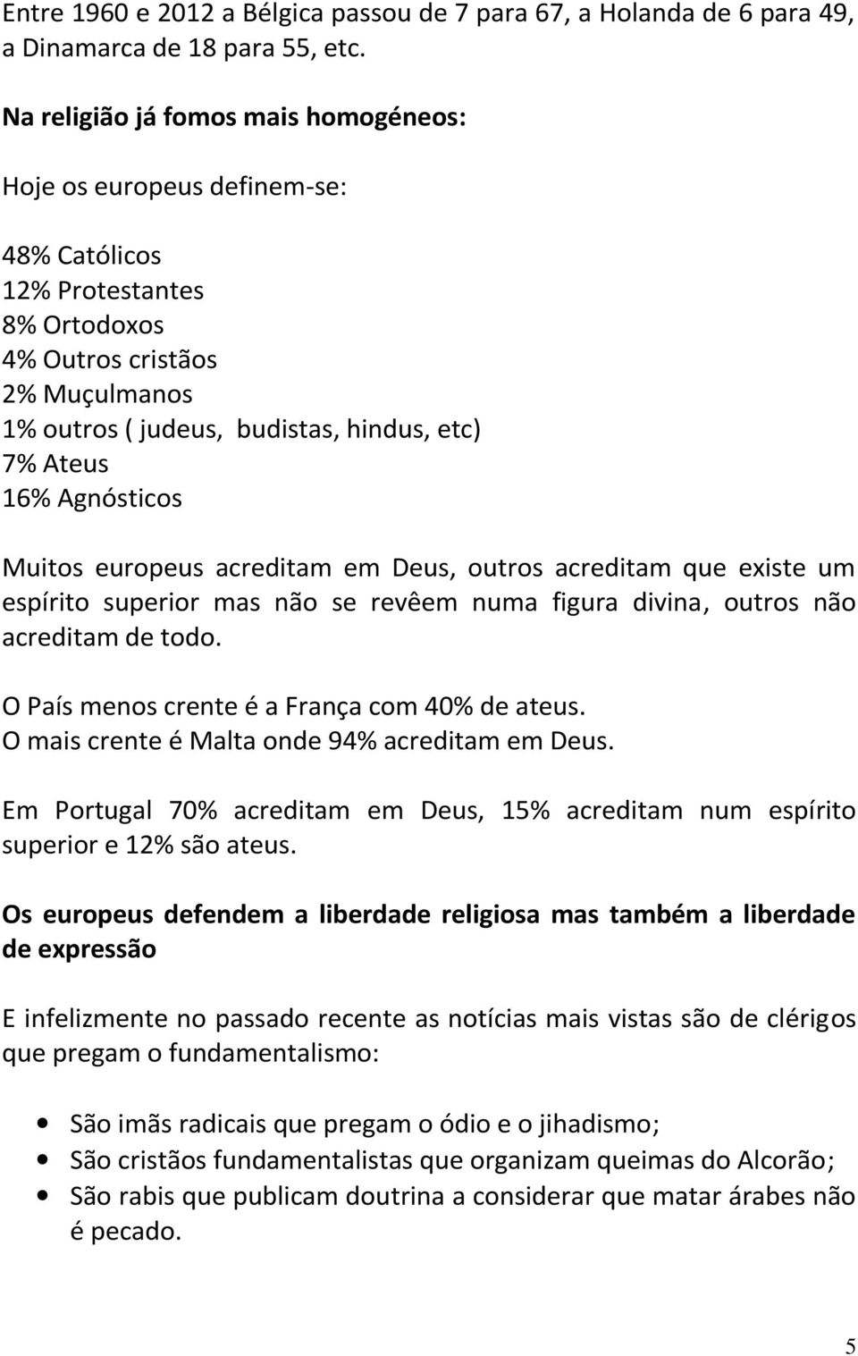 Agnósticos Muitos europeus acreditam em Deus, outros acreditam que existe um espírito superior mas não se revêem numa figura divina, outros não acreditam de todo.