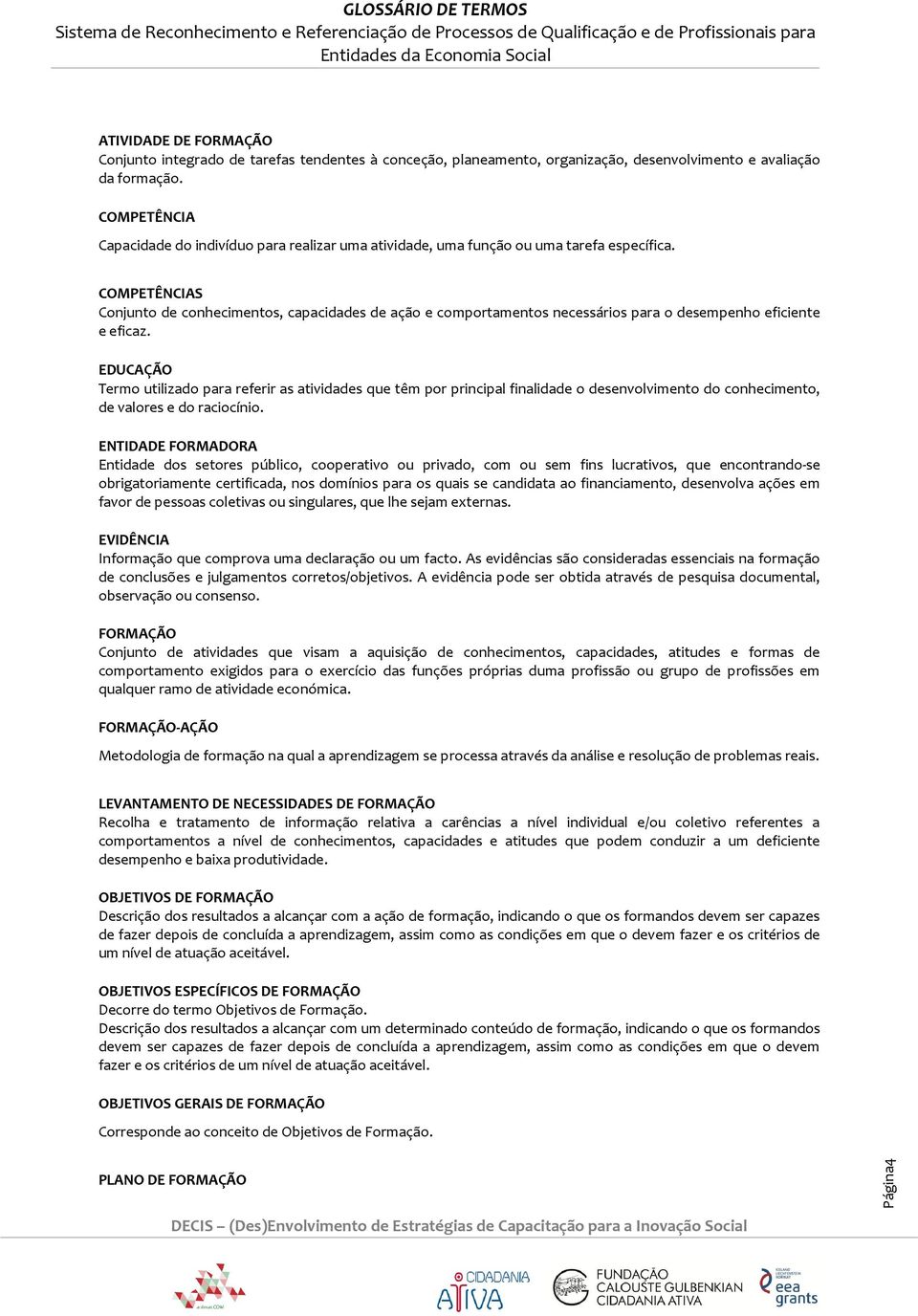 COMPETÊNCIAS Conjunto de conhecimentos, capacidades de ação e comportamentos necessários para o desempenho eficiente e eficaz.