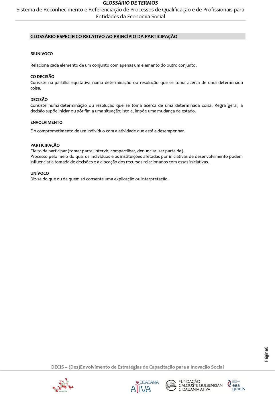 DECISÃO Consiste numa determinação ou resolução que se toma acerca de uma determinada coisa. Regra geral, a decisão supõe iniciar ou pôr fim a uma situação; isto é, impõe uma mudança de estado.